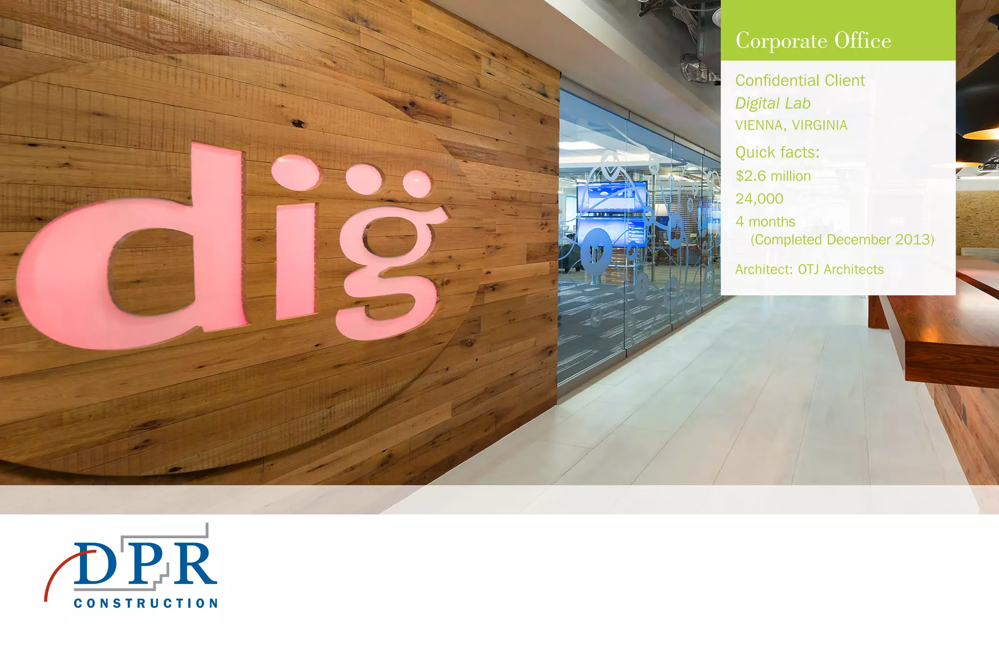 Corporate Office
Confidential Client
Digital Lab
VIENNA, VIRGINIA
Quick facts:
$2.6 million
24,000
4 months
(Completed December 2013)
Architect: OTJ Architects
 