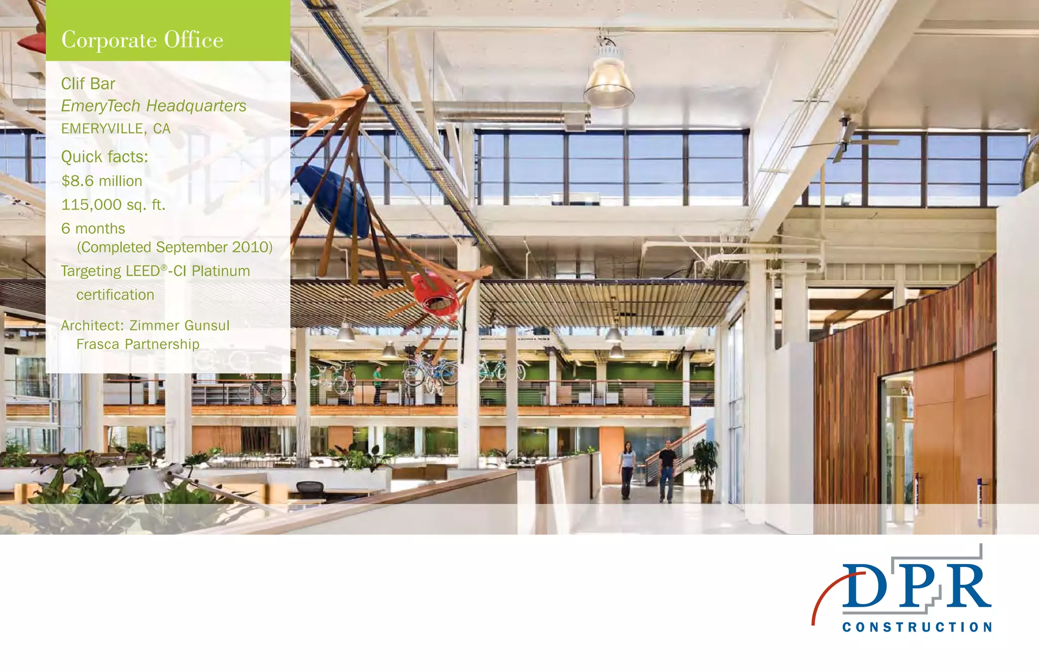 Clif Bar
EmeryTech Headquarters
EMERYVILLE, CA
Quick facts:
$8.6 million
115,000 sq. ft.
6 months
(Completed September 2010)
Targeting LEED®
-CI Platinum
certification
Architect: Zimmer Gunsul
Frasca Partnership
Corporate Office
 