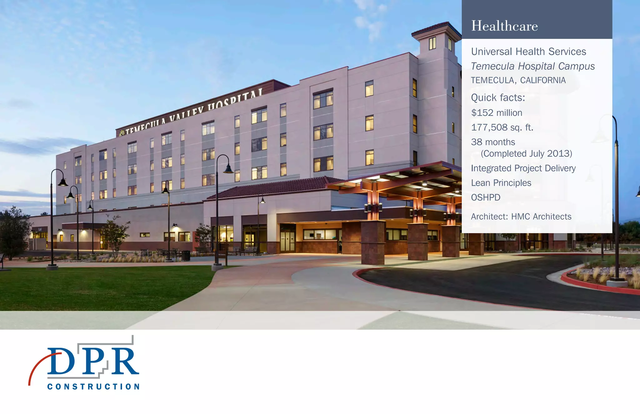 Healthcare
Universal Health Services
Temecula Hospital Campus
TEMECULA, CALIFORNIA
Quick facts:
$152 million
177,508 sq. ft.
38 months
(Completed July 2013)
Integrated Project Delivery
Lean Principles
OSHPD
Architect: HMC Architects
 