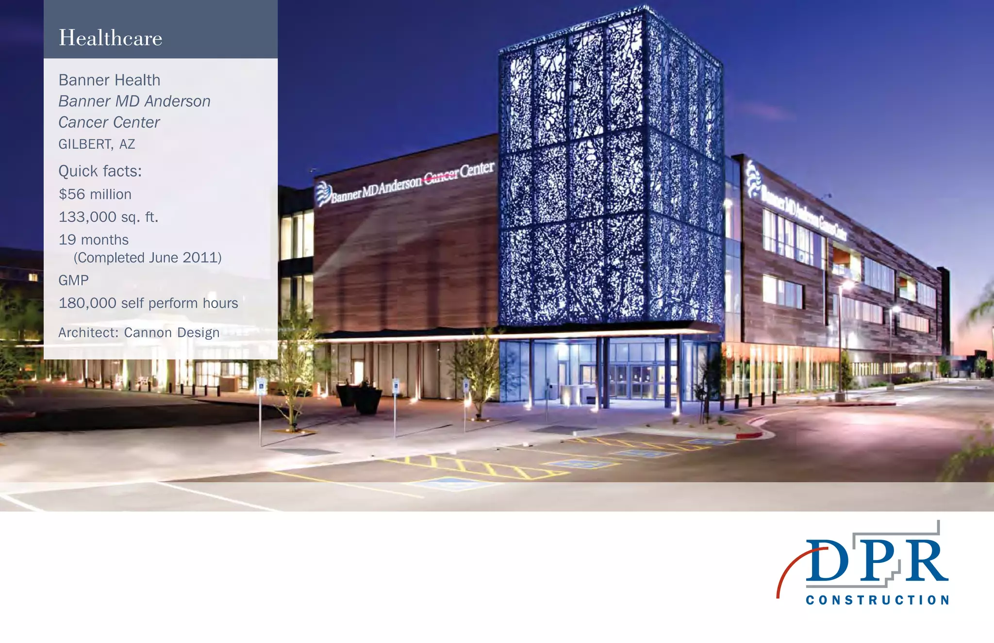 Banner Health
Banner MD Anderson
Cancer Center
GILBERT, AZ
Quick facts:
$56 million
133,000 sq. ft.
19 months
(Completed June 2011)
GMP
180,000 self perform hours
Architect: Cannon Design
Healthcare
 
