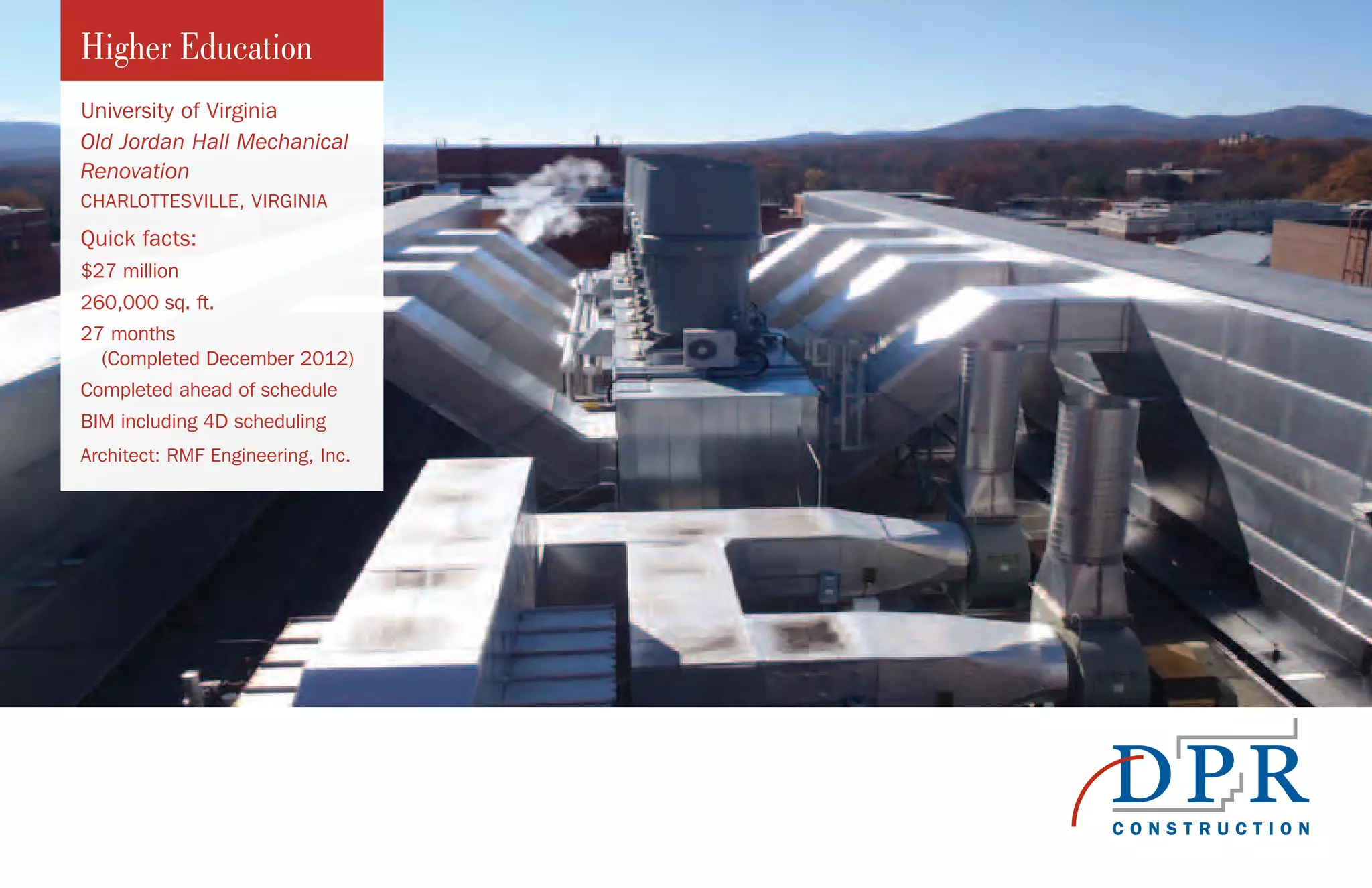 Higher Education
University of Virginia
Old Jordan Hall Mechanical
Renovation
CHARLOTTESVILLE, VIRGINIA
Quick facts:
$27 million
260,000 sq. ft.
27 months
(Completed December 2012)
Completed ahead of schedule
BIM including 4D scheduling
Architect: RMF Engineering, Inc.
 
