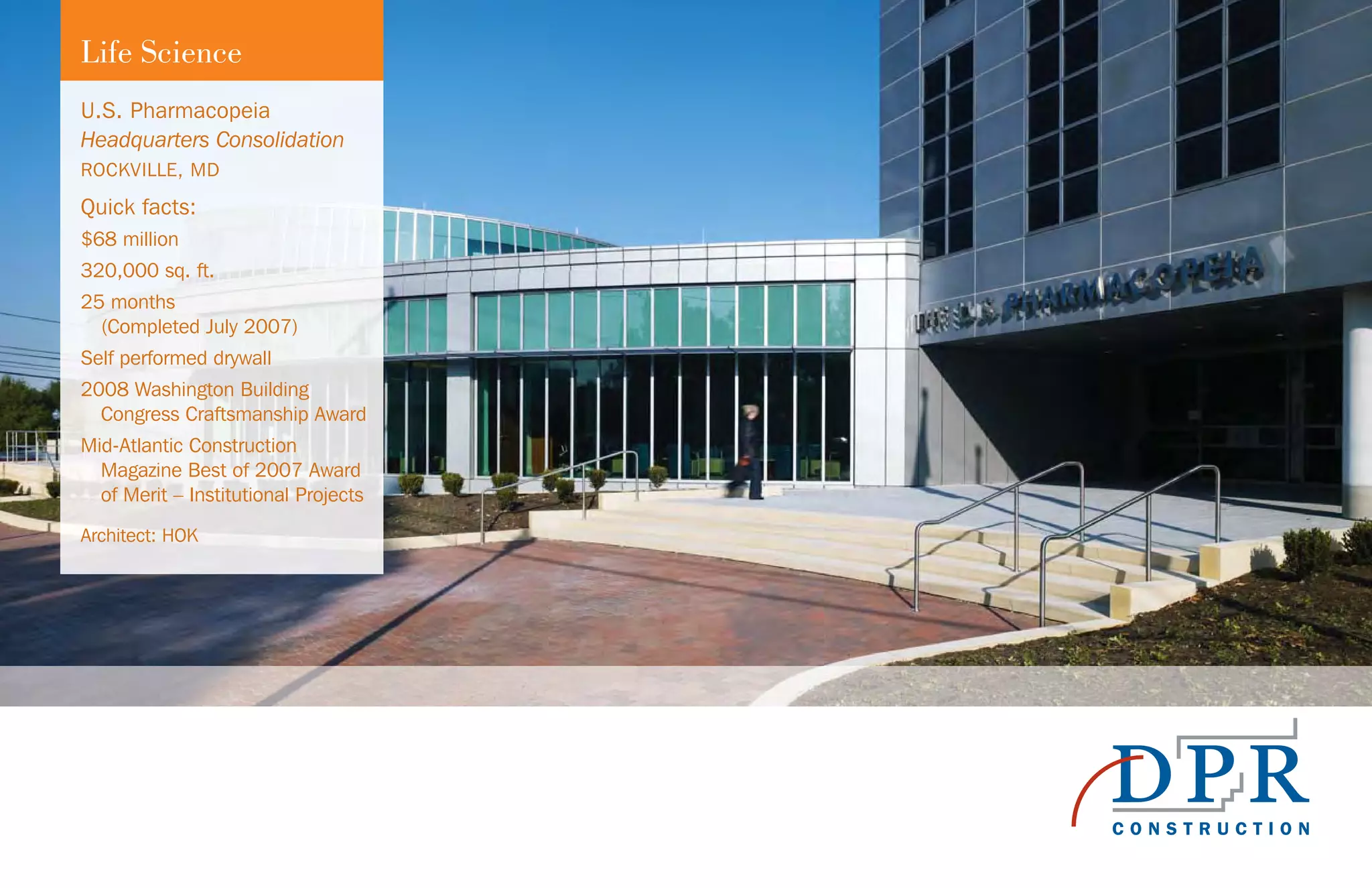 U.S. Pharmacopeia
Headquarters Consolidation
ROCKVILLE, MD
Quick facts:
$68 million
320,000 sq. ft.
25 months
(Completed July 2007)
Self performed drywall
2008 Washington Building
Congress Craftsmanship Award
Mid-Atlantic Construction
Magazine Best of 2007 Award
of Merit – Institutional Projects
Architect: HOK
Life Science
 