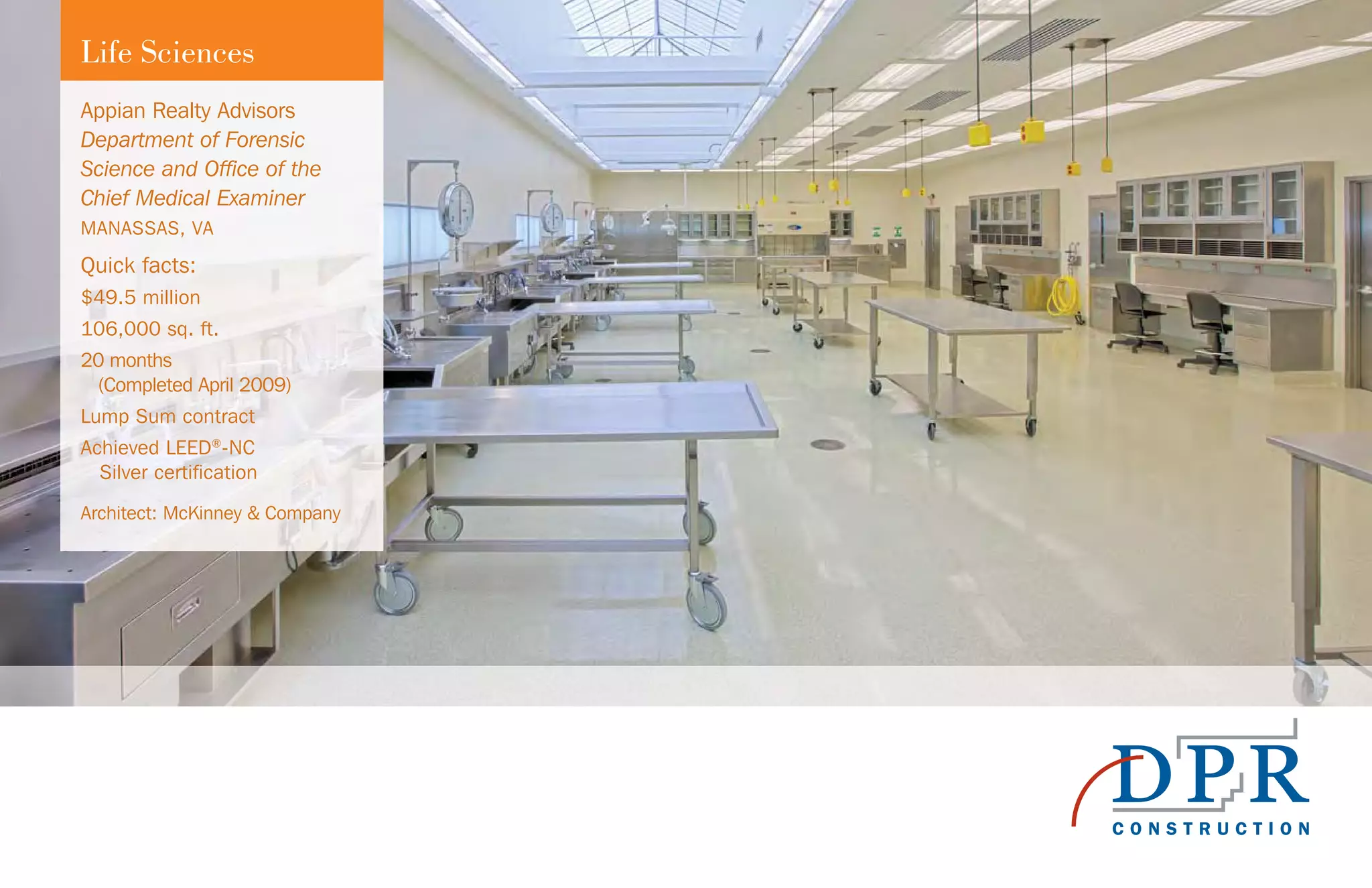 Life Sciences
Appian Realty Advisors
Department of Forensic
Science and Office of the
Chief Medical Examiner
MANASSAS, VA
Quick facts:
$49.5 million
106,000 sq. ft.
20 months
(Completed April 2009)
Lump Sum contract
Achieved LEED®
-NC
Silver certification
Architect: McKinney & Company
 