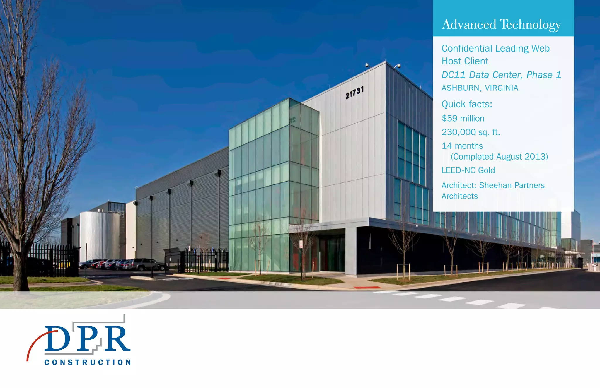 Advanced Technology
Confidential Leading Web
Host Client
DC11 Data Center, Phase 1
ASHBURN, VIRGINIA
Quick facts:
$59 million
230,000 sq. ft.
14 months
(Completed August 2013)
LEED-NC Gold
Architect: Sheehan Partners
Architects
 