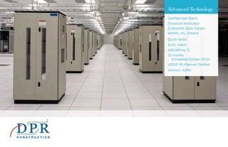 Advanced Technology
Confidential Client
Financial Institution
Enterprise Data Center
BARRIE, ON, CANADA
Quick facts:
$141 million
180,000 sq. ft.
22 months
(Completed October 2012)
LEED® NC-Platinum Certified
Architect: WZMH
 