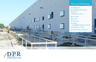 Advanced Technology
CyrusOne, Inc.
Data Center Conversion,
Phase 1
CARROLLTON, TEXAS
Quick facts:
$25 million
40,000 sq. ft.
8 months
(Completed September 2012)
Critical Load: 2.5 MW
Architect: Corgan Associates
 