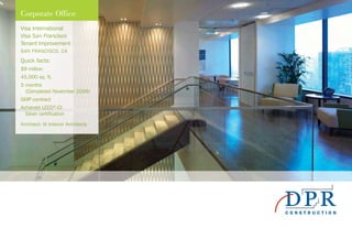 Corporate Office
Visa International
Visa San Francisco
Tenant Improvement
SAN FRANCISCO, CA
Quick facts:
$9 million
45,000 sq. ft.
5 months
(Completed November 2009)
GMP contract
Achieved LEED®
-CI
Silver certification
Architect: IA Interior Architects
 