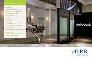 Autodesk
One Market Office and
Customer Briefing Center
SAN FRANCISCO, CA
Quick facts:
$9 million
45,000 sq. ft.
5.5 months
(Completed July 2008)
Achieved LEED®
-CI Platinum
certification
Integrated Project Delivery approach
Architects: HOK
Anderson Anderson Architecture;
McCall Design Group
Corporate Office
 