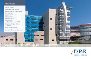 Healthcare
Sutter Health
Eden Medical Center
CASTRO VALLEY, CALIFORNIA
Quick facts:
$320 million
220,000 sq. ft.
36 months
(Completed June 2013)
Integrated Project Delivery
contract
LEED Silver Certified
Architect: Devenney Group Ltd.
 