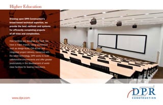 Higher Education
www.dpr.com
Drawing upon DPR Construction’s
broad-based technical expertise, we
provide the best methods and systems
for efficiently completing projects
of all sizes and complexities.
How facilities are designed and built can
have a major impact. Using approaches
such as design-build, CM-at-risk and
integrated project delivery, combined with
the latest technology, DPR works to build
collaborative environments and offer greater
predictability in the development of world-
class facilities for leading institutions.
 