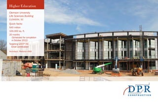 Higher Education
Clemson University
Life Sciences Building
CLEMSON, SC
Quick facts:
$40 million
100,000 sq. ft.
20 months
(Scheduled for completion
in October 2012)
Targeting LEED®
-NC
Silver certification
Architect: Perkins+Will
 