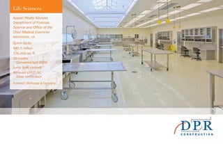 Life Sciences
Appian Realty Advisors
Department of Forensic
Science and Office of the
Chief Medical Examiner
MANASSAS, VA
Quick facts:
$49.5 million
106,000 sq. ft.
20 months
(Completed April 2009)
Lump Sum contract
Achieved LEED®
-NC
Silver certification
Architect: McKinney & Company
 