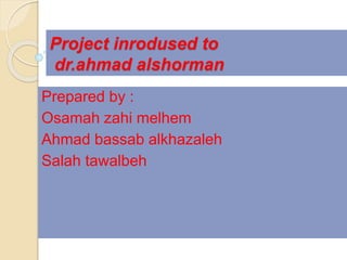 Project inrodused to
dr.ahmad alshorman
Prepared by :
Osamah zahi melhem
Ahmad bassab alkhazaleh
Salah tawalbeh
 