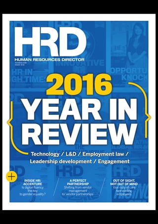 HUMAN RESOURCES DIRECTOR
HCAMAG.COM
ISSUE 14.12
INSIDE HR:
ACCENTURE
Is digital ﬂuency
the key
to gender equality?
OUT OF SIGHT,
NOT OUT OF MIND
Your duty of care
to travelling
employees
A PERFECT
PARTNERSHIP
Shifting from vendor
management
to‘vendor partnerships’
Technology / L&D / Employment law /
Leadership development / Engagement
2016
YEAR IN
REVIEW
 