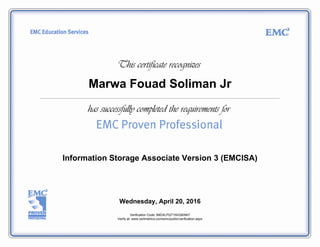 Marwa Fouad Soliman Jr
Information Storage Associate Version 3 (EMCISA)
Wednesday, April 20, 2016
Verification Code: 89DXLPQT1NVQKNK7
Verify at: www.certmetrics.com/emc/public/verification.aspx
 