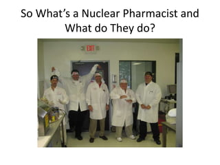 So What’s a Nuclear Pharmacist and
What do They do?
 