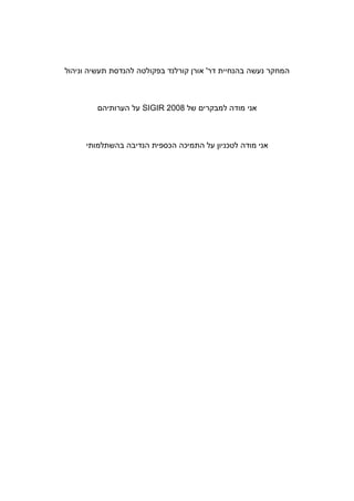 ‫בה‬ ‫נעשה‬ ‫המחקר‬‫נ‬‫דר‬ ‫חיית‬'‫וניהול‬ ‫תעשיה‬ ‫להנדסת‬ ‫בפקולטה‬ ‫קורלנד‬ ‫אור‬
‫הערותיה‬ ‫על‬ SIGIR 2008 ‫של‬ ‫למבקרי‬ ‫מודה‬ ‫אני‬
‫בהשתלמותי‬ ‫הנדיבה‬ ‫הכספית‬ ‫התמיכה‬ ‫על‬ ‫לטכניו‬ ‫מודה‬ ‫אני‬
 
