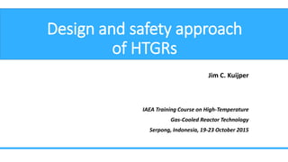 Design and safety approach
of HTGRs
Jim C. Kuijper
IAEA Training Course on High-Temperature
Gas-Cooled Reactor Technology
Serpong, Indonesia, 19-23 October 2015
 