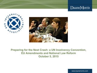 www.duanemorris.com
Preparing for the Next Crash: a UN Insolvency Convention,
EU Amendments and National Law Reform
October 5, 2015
0
 