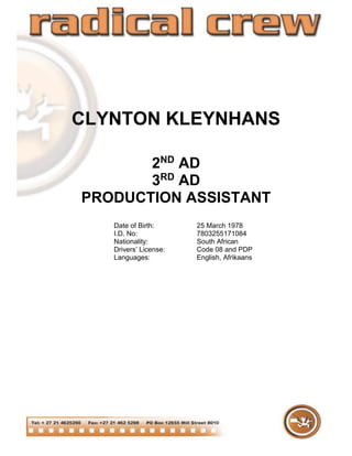 CLYNTON KLEYNHANS
2ND
AD
3RD
AD
PRODUCTION ASSISTANT
Date of Birth: 25 March 1978
I.D. No: 7803255171084
Nationality: South African
Drivers’ License: Code 08 and PDP
Languages: English, Afrikaans
 