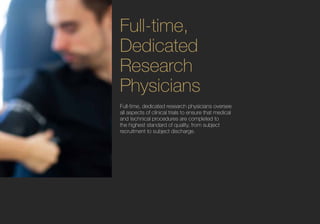Full-time,
Dedicated
Research
Physicians
Full-time, dedicated research physicians oversee
all aspects of clinical trials to ensure that medical
and technical procedures are completed to
the highest standard of quality, from subject
recruitment to subject discharge.
 