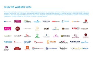 From small and medium enterprises to Fortune 500 companies, our team has worked and partnered with trusted business associates and brands across
Australia, Africa, UK, UAE, USA, India and Canada, catering to various industries like Banking & Financial Services, Consumer Goods, Education,
Healthcare, Manufacturing, Media & Entertainment, Real Estate, Non-Profit Organization, Retail, Technology, Transportation, Logistics, Travel &Hospitality;
regardless of the field through our rich GROW COMBINE’s clientele network.
WHO WE WORKED WITH
 