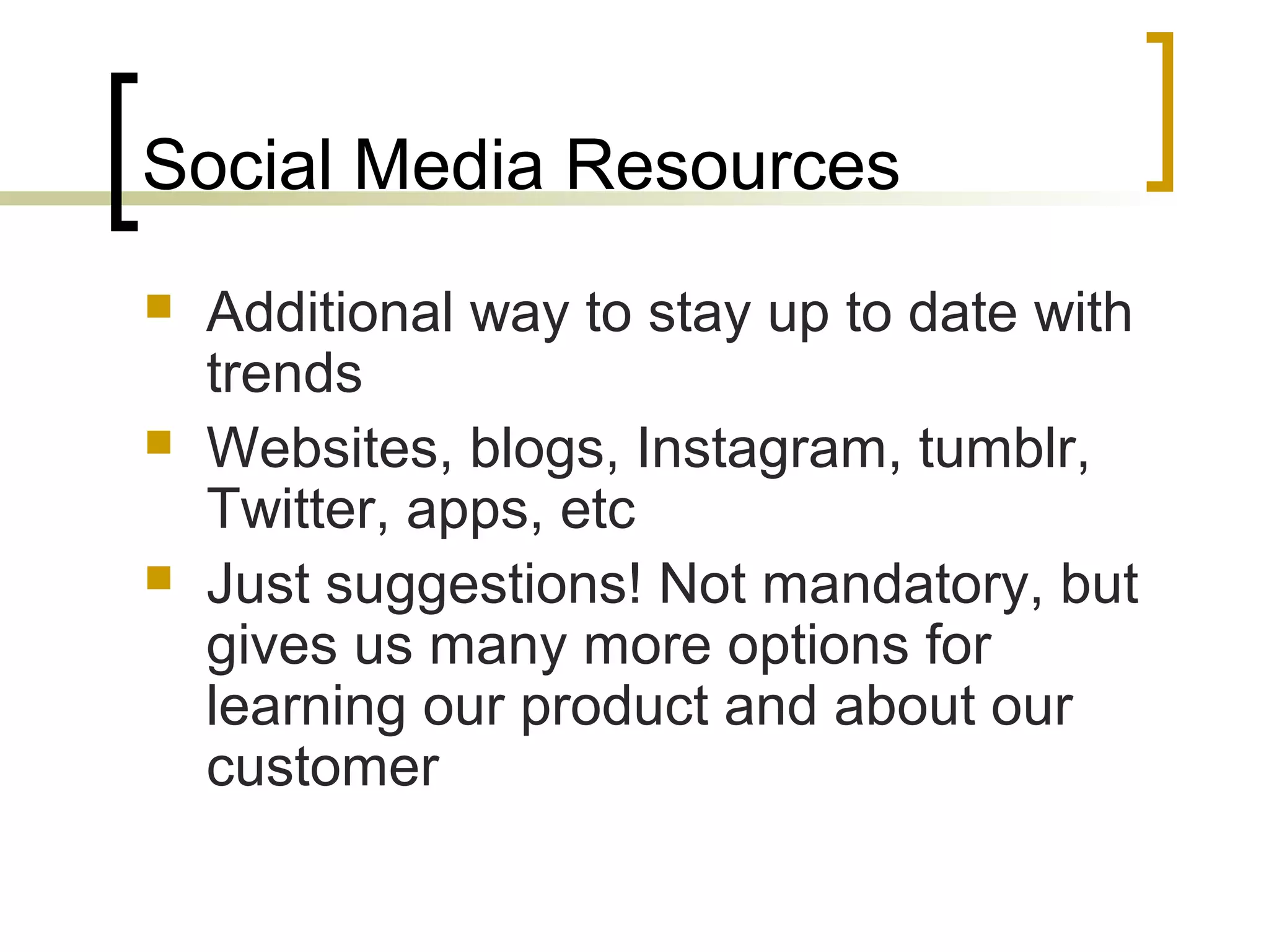 Social Media Resources
 Additional way to stay up to date with
trends
 Websites, blogs, Instagram, tumblr,
Twitter, apps, etc
 Just suggestions! Not mandatory, but
gives us many more options for
learning our product and about our
customer
 