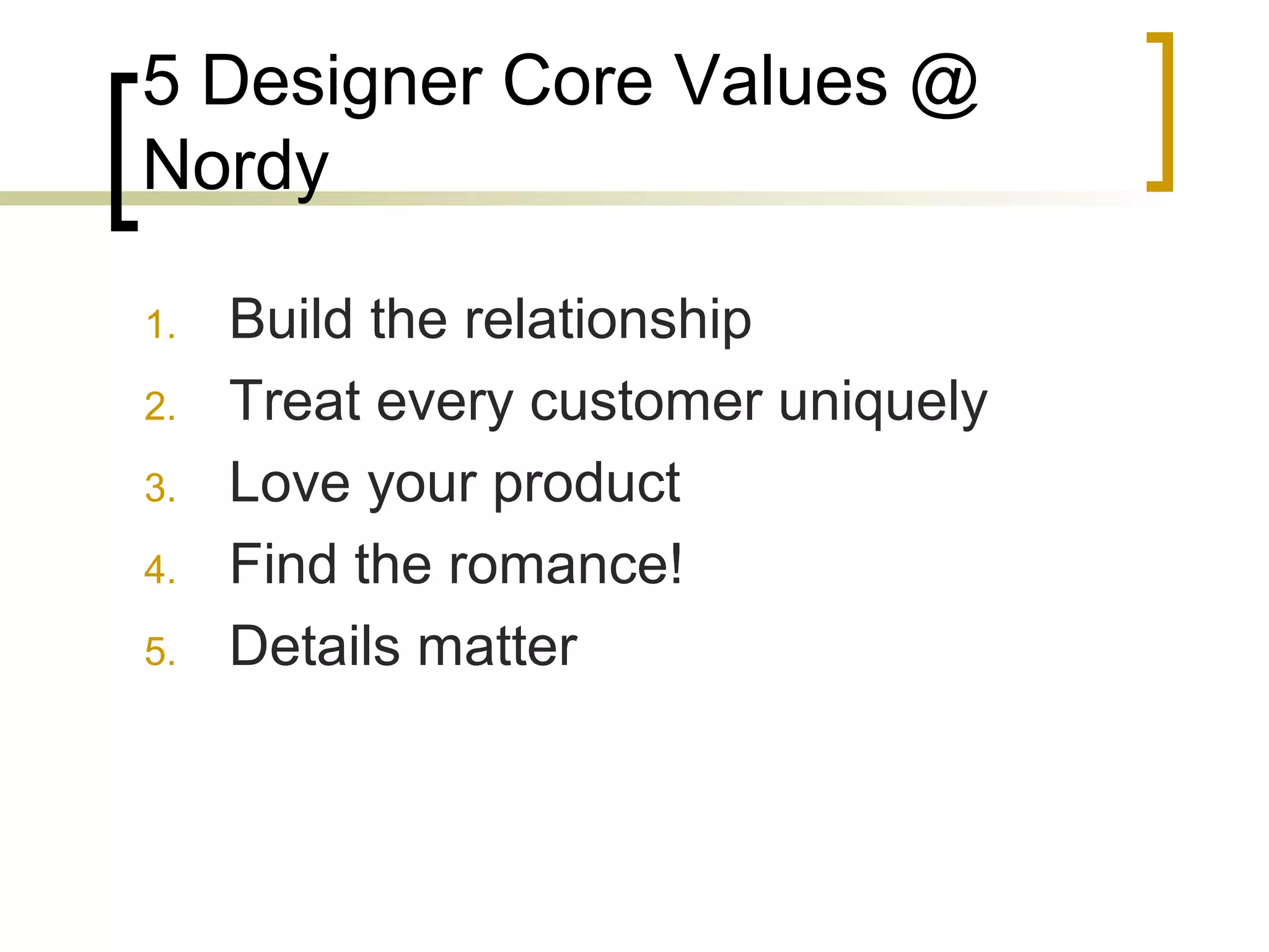 5 Designer Core Values @
Nordy
1. Build the relationship
2. Treat every customer uniquely
3. Love your product
4. Find the romance!
5. Details matter
 