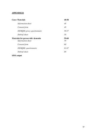 47
APPENDICES
Carer Materials 48-58
Information sheet 48
Consent form 49
DEMQOL-proxy questionnaire 50-57
Debrief sheet 58
Materials for person with dementia 59-68
Information sheet 59
Consent form 60
DEMQOL questionnaire 61-67
Debrief sheet 68
SPSS output
 