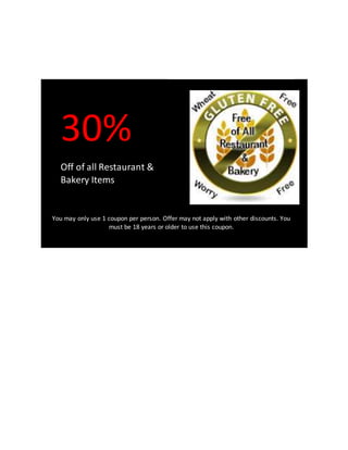 You may only use 1 coupon per person. Offer may not apply with other discounts. You
must be 18 years or older to use this coupon.
30%
Off of all Restaurant &
Bakery Items
 