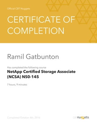 Official CBT Nuggets
CERTIFICATE OF
COMPLETION
Ramil Gatbunton
Has completed the following course
NetApp Certified Storage Associate
(NCSA) NS0-145
7 hours, 9 minutes
Completed October 4th, 2016
 
