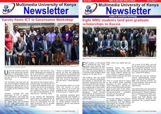 Leader in Innovative TechnologyMMU Newsletter Leader in Innovative TechnologyMMU Newsletter
Newsletter
Multimedia University of Kenya
Newsletter
Multimedia University of Kenya
April 2016 									 	 Vol. 2 Issue 1
Leader in Innovative Technology
12
Eight MMU students land post graduate
scholarships to Russia
E
ight students in the Faculty
of Engineering and Tech-
nology were awarded post
graduate scholarships by Rus-
sia’s National University of Sci-
ence and Technology (MISIS) in
a ceremony held at MMU’s Main
Campus on 7th April 2016.
The students who are fourth
years are pursing undergradu-
ate degrees in mechanical and
electrical engineering and will
be joining the Russian universi-
ty in October, this year, for Mas-
ters programmes in their fields.
They underwent an intense in-
terview process, dubbed The
Olympiad - which included
presentations on academic pro-
jects and written examinations
- which was held at the Campus
late last year.
The scholaships are a result of a
Memorandum of Understanding
(MoU) between MMU and three
Russian Universities, including
MISIS, which was signed late last
year.
Speaking during the award
ceremony held on 7th April
2016, MMU Vice Chancellor Amb.
Prof. Festus Kaberia lauded the
move saying it is geared towards
Kenya’s Vision 2030 and will help
nurture more scientists.
“This is a great move for Kenya
as the country needs qualified
engineers to help achieve its
Vision 2030 goals. I urge the stu-
dents to work hard and come back
home to give back to the nation.
MMU will be glad to have you join
the Faculty as staff members
and pass on the acquired
knowledge,” said the VC.
On his part, Deputy Vice Chancel-
lor Academic Affairs, Research
and Innovation Prof. Paul Mbatia
encouraged the students to work
hard and be good ambassadors
who set the pace for others to
follow.
“As a result of the MoU, you will
be the first group to benefit from
this scholarship program. Ensure
that you fly our flag high and set
the pace for those who will follow
you,” stated Prof. Mbatia.
The event also saw five students
receive undergraduate scholar-
ships courtesy of The Olympiad.
MMU now forwards thirteen out
of forty students, from across the
country, who will receive
sponsorship.
The scholarships were awarded by
MISIS Representatives Dr. Masam-
bah Kah and Dr. Polina Ermakovd.
Also in attendance was Dean, Fac-
ulty of Engineering and Tech-
nology Prof. Abel Mayaka and
Deputy Registrar, Research and
Innovation, Mr. Cornelius Mutan-
gili.
MMU Management and staff pose with MISIS Representatives and Olympiad Scholarship Awardees following the award of thirteen scholarships on 7th April
2016.
PS in the Ministry of ICT Eng.Victor Kyalo (center right) with conference facilitator and MMU Lecturer John Walubengo (center left) pose with conference partici-
pants after the ICT in Governance Workshop.
Varsity hosts ICT in Governance Workshop
U
niversity students from over
ten local universities assem-
bled at Multimedia Univer-
sity of Kenya on 30th March 2016
for the first ICT in Governance
Workshop.
The workshop was held with an
aim of encouraging students and
graduates to take up the ICT for
development agenda with a focus
on quality service delivery in the
country.
Themed, ‘Creating the next
generation of ICT in govern-
ance champions,’ the event was
presided over by Permanent Sec-
retary ICT and Innovation
Dr. Victor Kyalo and facilitated
by ICT and Governance con-
sultant and MMU Lecturer John
Walubengo.
Speaking at the function, Eng.
Kyalo challenged the students to
be at the frontline in exploring
the role of ICTs in public service
and to create innovative systems
that will enhance service delivery.
“We need to find creative and in-
novative ways of pushing the ICT
in governance agenda across the
country and university graduates
must play a key role in driving
this initiative if we are to realize
the type of development we are
yearning for,” said Eng. Kyalo.
In his remarks, Mr. Walubengo
called upon the government to
fast track the enactment of the
Access to Information Act and
Data Protection Act to provide
necessary safeguards to the
citizens.
“There is a need for a data pro-
tection act that will safeguard
the customers by regulating and
preventing the government and
operators from sharing citizen’s
data and sensitive information
with the world,” stated Waluben-
go.
The workshop comes at a time
when the country is secur-
ing its status as an IT hub and
grappling with numerous gov-
ernance issues in regards to ICT.
The workshop therefore gave
both graduates and students a
platform to pitch and drive the
ICT usage in social accountabil-
ity, service delivery, citizen en-
gagement, gender and political
participation.
MMU is ISO 9001:2008 Certified
 