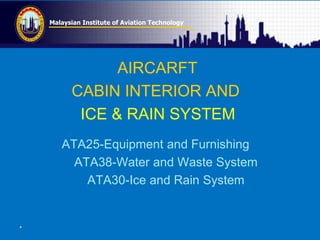 Malaysian Institute of Aviation Technology
AIRCARFT
CABIN INTERIOR AND
ICE & RAIN SYSTEM
ATA25-Equipment and Furnishing
ATA38-Water and Waste System
ATA30-Ice and Rain System
.
 