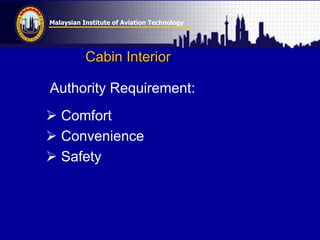 Malaysian Institute of Aviation Technology
Authority Requirement:
 Comfort
 Convenience
 Safety
Cabin Interior
 