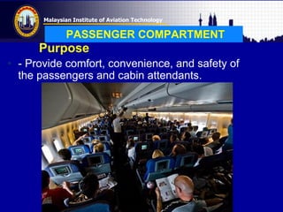Malaysian Institute of Aviation Technology
PASSENGER COMPARTMENT
Purpose
• - Provide comfort, convenience, and safety of
the passengers and cabin attendants.
 