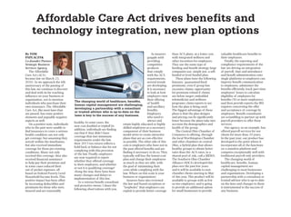 By Tom
Paplaczyk
Co-founder/Partner
Strategic Business
Services Agency
The Affordable
Care Act (ACA)
became law on March 23,
2010. As we approach the 6th
anniversary of the passing of
this law, we continue to discover
and deal with its far reaching
influence on your business or
organization, not to mention
individuals who purchase their
own insurance. The Affordable
Care Act, like most laws that
are passed, has some positive
elements and arguably negative
aspects as well.
On a positive note, individuals
who in the past were unable to
find insurance to cover a serious
health condition can not only
get coverage, but assuming they
act(ed) within the timeframes,
but also received immediate
coverage for those pre-existing
conditions. Many not only
received this coverage, they also
received financial assistance
to help pay their premium and
in some cases reduced their
out of pocket expenses, all
based on Federal Poverty Level
Household Income levels. This
positive impact has been offset
by increasing deductibles and
premiums for those who were
insured and are reasonably
healthy. In some cases, the
new cost doubled or tripled! In
addition, individuals are finding
out that if they didn’t have
coverage that met minimum
requirements under the law,
their 2015 tax return reflects a
hold back or balance due for not
complying with this provision
of the law. Finally, employers
are now required to report
whether they offered coverage
to their employees, and whether
or not it is qualifying coverage!
Along the way, there have been
many changes and delays to
implementation of this law.
As a veteran benefit consultant
and proactive owner, I share the
following observations with you.
As insurers
grapple with
providing
competitive
products
that comply
with the ACA
requirements,
several trends
are developing.
It is necessary
to look at how
employers view
their offering
of health
and ancillary
benefits.
Employers
who need to
attract and
retain highly educated or highly
skilled employees as a necessary
component of their business
model strive to create attractive
plans that are as cost-effective
as possible. The other side of this
coin is employers who have not in
the past offered benefits and are
finding it necessary to do so. They
typically will buy the lowest-cost
plan and charge their employees
as much as they are able, with
the goal of minimizing their
costs while complying with the
law. Where on this scale is your
business or organization?
Insurers have also reviewed
the law and found exceptions or
“loopholes” that employers can
exploit to provide better coverage
than ACA plans, at a lower cost,
with integrated wellness and
other incentives for employees.
They use the same type of
funding and benefit strategy large
companies use, simply put, a self-
funded or level-funded plan.
These plans have the following
features: guaranteed fixed
premiums, even if group has
excessive claims; opportunity
for premium refund if claims
are below target; embedded
telemedicine and wellness
programs; claim reports to see
how the plan is being used.
The biggest advantage of these
plans is that the plan designs
and pricing can be significantly
lower because the plans take into
account the demographics and
health of the group.
The Central Ohio Chamber of
Commerce is offering, through
the local Worthington Chamber
and other chambers in central
Ohio, a hybrid plan that allows
healthy groups to obtain better
rates than the ACA rates, in a
shared pool of risk, call a MEWA.
The Southern Ohio Chamber
Alliance (SOCA) developed this
plan over the past few years
and it will be available to new
chamber clients starting in May
of this year. This product will be
available to groups with as few
as two employees, and is going
to provide an additional option
for small businesses to provide
valuable healthcare benefits to
their employees.
Finally, the reporting and
compliance requirements of the
law are driving an integration
of payroll, time and attendance
and benefit administration onto
single platforms so employers can
improve benefit communication
to employees, administer the
benefits efficiently, track part-time
employees’ hours to calculate
eligibility of employees for
benefits (50 or more employees),
and then provide reports the IRS
requires concerning the offer
and acceptance of coverage by
employees. Benefit consultants
are scrambling to partner up with
payroll providers to offer these
services.
Our agency, as an example, has
offered payroll services for our
clients for more than 10 years.
In the past year, our product has
developed to the point where it
incorporates all of the functions
on a seamless platform and
competes exceptionally well with
traditional payroll only providers.
The changing world of
healthcare, benefits, human
capital management are
challenging to most businesses
and organizations. Developing a
partnership with a consultant or
trusted advisor who is up-to-date
on the laws and changes to them
is instrumental to the success of
any business.
ar
Affordable Care Act drives benefits and
technology integration, new plan options
The changing world of healthcare, benefits,
human capital management are challenging,
developing a partnership with a consultant
or trusted advisor who is up-to-date on the
laws is key to the success of any business.
 