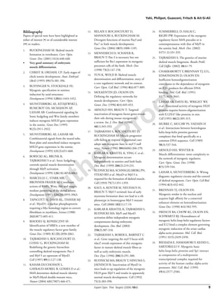 Author Proof
Yahi, Philipot, Guasconi, Fritsch & Ait-Si-Ali
Expert Opin. Ther. Targets (2006) 10(6) 9
Bibliography
Papers of special note have been highlighted as
either of interest (•) or of considerable interest
(••) to readers.
1. BUCKINGHAM M: Skeletal muscle
formation in vertebrates. Curr. Opin.
Genet. Dev. (2001) 11(4):440-448.
• Very good summary of embryonic
muscle differentiation.
2. CHRIST B, ORDAHL CP: Early stages of
chick somite development. Anat. Embryol.
(Berl) (1995) 191(5):381-396.
3. BUFFINGER N, STOCKDALE FE:
Myogenic specification in somites:
induction by axial structures.
Development (1994) 120(6):1443-1452.
4. MUNSTERBERG AE, KITAJEWSKI J,
BUMCROT DA, MCMAHON AP,
LASSAR AB: Combinatorial signaling by
Sonic hedgehog and Wnt family members
induces myogenic bHLH gene expression
in the somite. Genes Dev. (1995)
9(23):2911-2922.
5. MUNSTERBERG AE, LASSAR AB:
Combinatorial signals from the neural tube,
floor plate and notochord induce myogenic
bHLH gene expression in the somite.
Development (1995) 121(3):651-660.
6. BORYCKI AG, BRUNK B,
TAJBAKHSH S et al.: Sonic hedgehog
controls epaxial muscle determination
through Myf5 activation.
Development (1999) 126(18):4053-4063.
7. MARCELLE C, STARK MR,
BRONNER-FRASER M: Coordinate
actions of BMPs, Wnts, Shh and noggin
mediate patterning of the dorsal somite.
Development (1997) 124(20):3955-3963.
8. TAPSCOTT SJ, DAVIS RL, THAYER MJ
et al.: MyoD1: a nuclear phosphoprotein
requiring a Myc homology region to convert
fibroblasts to myoblasts. Science (1988)
242(4877):405-411.
9. RHODES SJ, KONIECZNY SF:
Identification of MRF4: a new member of
the muscle regulatory factor gene family.
Genes Dev. (1989) 3(12B):2050-2061.
10. TAJBAKHSH S, ROCANCOURT D,
COSSU G, BUCKINGHAM M:
Redefining the genetic hierarchies
controlling skeletal myogenesis: Pax-3
and Myf-5 act upstream of MyoD.
Cell (1997) 89(1):127-138.
11. KASSAR-DUCHOSSOY L,
GAYRAUD-MOREL B, GOMES D et al.:
Mrf4 determines skeletal muscle identity
in Myf5:Myod double-mutant mice.
Nature (2004) 431(7007):466-471.
12. RELAIX F, ROCANCOURT D,
MANSOURI A, BUCKINGHAM M:
Divergent functions of murine Pax3 and
Pax7 in limb muscle development.
Genes Dev. (2004) 18(9):1088-1105.
13. MENNERICH D, SCHAFER K,
BRAUN T: Pax-3 is necessary but not
sufficient for lbx1 expression in myogenic
precursor cells of the limb. Mech. Dev.
(1998) 73(2):147-158.
14. YUN K, WOLD B: Skeletal muscle
determination and differentiation: story of
a core regulatory network and its context.
Curr. Opin. Cell Biol. (1996) 8(6):877-889.
15. MOLKENTIN JD, OLSON EN:
Defining the regulatory networks for
muscle development. Curr. Opin.
Genet. Dev. (1996) 6(4):445-453.
16. ARNOLD HH, BRAUN T: Targeted
inactivation of myogenic factor genes reveals
their role during mouse myogenesis:
a review. Int. J. Dev. Biol. (1996)
40(1):345-353.
17. TAJBAKHSH S, ROCANCOURT D,
BUCKINGHAM M: Muscle progenitor
cells failing to respond to positional cues
adopt non-myogenic fates in myf-5 null
mice. Nature (1996) 384(6606):266-270.
18. KABLAR B, KRASTEL K, YING C et al.:
Myogenic determination occurs
independently in somites and limb buds.
Dev. Biol. (1999) 206(2):219-231.
19. RUDNICKI MA, SCHNEGELSBERG PN,
STEAD RH et al.: MyoD or Myf-5 is
required for the formation of skeletal muscle.
Cell (1993) 75(7):1351-1359.
20. KAUL A, KOSTER M, NEUHAUS H,
BRAUN T: Myf-5 revisited: loss of early
myotome formation does not lead to a rib
phenotype in homozygous Myf-5 mutant
mice. Cell (2000) 102(1):17-19.
21. KABLAR B, KRASTEL K, TAJBAKHSH S,
RUDNICKI MA: Myf5 and MyoD
activation define independent myogenic
compartments during embryonic
development. Dev. Biol. (2003)
258(2):307-318.
22. TAJBAKHSH S, BOBER E, BABINET C
et al.: Gene targeting the myf-5 locus with
nlacZ reveals expression of this myogenic
factor in mature skeletal muscle fibres as
well as early embryonic muscle.
Dev. Dyn. (1996) 206(3):291-300.
23. RUDNICKI MA, BRAUN T, HINUMA S,
JAENISCH R: Inactivation of MyoD in
mice leads to up-regulation of the myogenic
HLH gene Myf-5 and results in apparently
normal muscle development. Cell (1992)
71(3):383-390.
24. SUMMERBELL D, HALAI C,
RIGBY PW: Expression of the myogenic
regulatory factor Mrf4 precedes or is
contemporaneous with that of Myf5 in
the somitic bud. Mech. Dev. (2002)
117(1-2):331-335.
25. TAJBAKHSH S: The genetics of murine
skeletal muscle biogenesis. Results Probl.
Cell Differ. (2002) 38:61-79.
26. CHAKRABORTY T, BRENNAN TJ, LI L,
EDMONDSON D, OLSON EN:
Inefficient homooligomerization
contributes to the dependence of myogenin
on E2A products for efficient DNA
binding. Mol. Cell. Biol. (1991)
11(7):3633-3641.
27. LASSAR AB, DAVIS RL, WRIGHT WE
et al.: Functional activity of myogenic HLH
proteins requires hetero-oligomerization
with E12/E47-like proteins in vivo.
Cell (1991) 66(2):305-315.
28. MURRE C, MCCAW PS, VAESSIN H
et al.: Interactions between heterologous
helix-loop-helix proteins generate
complexes that bind specifically to a
common DNA sequence. Cell (1989)
58(3):537-544.
29. ARNOLD HH, WINTER B:
Muscle differentiation: more complexity to
the network of myogenic regulators.
Curr. Opin. Genet. Dev. (1998)
8(5):539-544.
30. LASSAR A, MUNSTERBERG A: Wiring
diagrams: regulatory circuits and the control
of skeletal myogenesis. Curr. Opin. Cell Biol.
(1994) 6(3):432-442.
31. BRENNAN TJ, OLSON EN:
Myogenin resides in the nucleus and
acquires high affinity for a conserved
enhancer element on heterodimerization.
Genes Dev. (1990) 4(4):582-595.
32. FRENCH BA, CHOW KL, OLSON EN,
SCHWARTZ RJ: Heterodimers of
myogenic helix-loop-helix regulatory factors
and E12 bind a complex element governing
myogenic induction of the avian cardiac
alpha-actin promoter. Mol. Cell. Biol.
(1991) 11(5):2439-2450.
33. BIESIADA E, HAMAMORI Y, KEDES L,
SARTORELLI V: Myogenic basic
helix-loop-helix proteins and Sp1 interact
as components of a multiprotein
transcriptional complex required for
activity of the human cardiac alpha-actin
promoter. Mol. Cell. Biol. (1999)
19(4):2577-2584.
 
