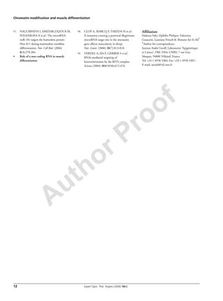 Author Proof
Chromatin modification and muscle differentiation
12 Expert Opin. Ther. Targets (2006) 10(6)
97. NAGUIBNEVA I, AMEYAR-ZAZOUA M,
POLESSKAYA A et al.: The microRNA
miR-181 targets the homeobox protein
Hox-A11 during mammalian myoblast
differentiation. Nat. Cell Biol. (2006)
8(3):278-284.
• Role of a non-coding RNA in muscle
differentiation.
98. CLOP A, MARCQ F, TAKEDA H et al.:
A mutation creating a potential illegitimate
microRNA target site in the myostatin
gene affects muscularity in sheep.
Nat. Genet. (2006) 38(7):813-818.
99. VERDEL A, JIA S, GERBER S et al.:
RNAi-mediated targeting of
heterochromatin by the RITS complex.
Science (2004) 303(5658):672-676.
Affiliation
Hakima Yahi, Ophélie Philipot, Valentina
Guasconi, Lauriane Fritsch & Slimane Ait-Si-Ali†
†Author for correspondence
Institut André Lwoff, Laboratoire ‘Epigénétique
et Cancer’, FRE 2944, CNRS, 7 rue Guy
Moquet, 94800 Villejuif, France
Tel: +33 1 4958 3384; Fax: +33 1 4958 3307;
E-mail: aitsiali@vjf.cnrs.fr
 