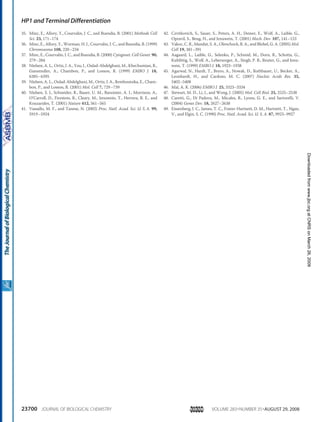 35. Minc, E., Allory, Y., Courvalin, J. C., and Buendia, B. (2001) Methods Cell
Sci. 23, 171–174
36. Minc, E., Allory, Y., Worman, H. J., Courvalin, J. C., and Buendia, B. (1999)
Chromosoma 108, 220–234
37. Minc, E., Courvalin, J. C., and Buendia, B. (2000) Cytogenet. Cell Genet. 90,
279–284
38. Nielsen, A. L., Ortiz, J. A., You, J., Oulad-Abdelghani, M., Khechumian, R.,
Gansmuller, A., Chambon, P., and Losson, R. (1999) EMBO J. 18,
6385–6395
39. Nielsen, A. L., Oulad-Abdelghani, M., Ortiz, J. A., Remboutsika, E., Cham-
bon, P., and Losson, R. (2001) Mol. Cell 7, 729–739
40. Nielsen, S. J., Schneider, R., Bauer, U. M., Bannister, A. J., Morrison, A.,
O’Carroll, D., Firestein, R., Cleary, M., Jenuwein, T., Herrera, R. E., and
Kouzarides, T. (2001) Nature 412, 561–565
41. Vassallo, M. F., and Tanese, N. (2002) Proc. Natl. Acad. Sci. U. S. A. 99,
5919–5924
42. Czvitkovich, S., Sauer, S., Peters, A. H., Deiner, E., Wolf, A., Laible, G.,
Opravil, S., Beug, H., and Jenuwein, T. (2001) Mech. Dev. 107, 141–153
43. Vakoc, C. R., Mandat, S. A., Olenchock, B. A., and Blobel, G. A. (2005) Mol.
Cell 19, 381–391
44. Aagaard, L., Laible, G., Selenko, P., Schmid, M., Dorn, R., Schotta, G.,
Kuhfittig, S., Wolf, A., Lebersorger, A., Singh, P. B., Reuter, G., and Jenu-
wein, T. (1999) EMBO J. 18, 1923–1938
45. Agarwal, N., Hardt, T., Brero, A., Nowak, D., Rothbauer, U., Becker, A.,
Leonhardt, H., and Cardoso, M. C. (2007) Nucleic Acids Res. 35,
5402–5408
46. Mal, A. K. (2006) EMBO J. 25, 3323–3334
47. Stewart, M. D., Li, J., and Wong, J. (2005) Mol. Cell Biol. 25, 2525–2538
48. Caretti, G., Di Padova, M., Micales, B., Lyons, G. E., and Sartorelli, V.
(2004) Genes Dev. 18, 2627–2638
49. Eissenberg, J. C., James, T. C., Foster-Hartnett, D. M., Hartnett, T., Ngan,
V., and Elgin, S. C. (1990) Proc. Natl. Acad. Sci. U. S. A. 87, 9923–9927
HP1 and Terminal Differentiation
23700 JOURNAL OF BIOLOGICAL CHEMISTRY VOLUME 283•NUMBER 35•AUGUST 29, 2008
atCNRSonMarch26,2009www.jbc.orgDownloadedfrom
 