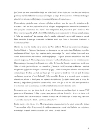 ii
Je n’oublie pas mon premier labo dirigé par le Dr Annick Harel-Bellan, où s’est déroulée la majeure
partie de ma thèse! Merci à tous ceux qui ont pris le temps de résoudre mes problèmes techniques
et qui m’ont wisely conseillé, je pense notamment à Jacques, Sylvain, Anna…
Un merci tout particulier aux « nénettes », Corinne et Cathy, pour les ragots, les imitations et les
fous rires ! Et à ma Nora, celle qui a suivi de très près mes péripéties au lab et qui a toujours été là
sans que je ne lui demande rien. Merci à mon rital préféré, Néri, toujours là prêt à sauter du Pont
Neuf avec moi quand la qPCR a foirée! Merci à Sélim, mon coach sportif et détente: entre la piscine
à l’aube les samedi mat’, les cours de salsa, les randos rollers et les après-midi bronzette, que de
bons souvenirs! Je sais que tu es entre de bonnes mains avec Anna et il me tarde d’assister à ta
soutenance de thèse !
Merci à ma nouvelle famille sur le campus de Paris-Diderot. Alors, à mes coacheuses shopping :
Sandra, Mélanie et Fabienne. Merci pour vos tips pour ne pas me perdre dans Manhattan et profiter
des bonnes affaires !! Après il y a mes fans, enfin, mon unique fan : merci Andrew de soutenir avec
autant d’enthousiasme ma carrière cinématographique. Tu peux prendre rendez-vous avec mon
attachée de presse A. Marchand pour une interview. Thank you Guillaume pour ton optimisme et tes
blagounettes ; si t’es sage, je te léguerai mon collier de Stone-Age. Ensuite, un petit mot gentil pour
Mika : n’oublie pas de m’inviter à ta crémaillère ! J’ai encore oublié de remercier Damien : merci de
me prévenir avant d’aller manger, c’est mieux qu’après ! Merci Florent pour la bonne ambiance et tes
communiqués de choc. Au fait, ya Heidi qui veut que je lui rende sa veste en poil de renard
synthétique, merci de m’avoir balancé ! Enfin, ma chère Ryma, je te remercie pour nos petites
discussions privées et aussi pour tes superbes compliments (je rigole encore pour le coup des
Oscars !). Et pour finir, je lance un énorme merci à tous ceux que je n’ai pas cités mais qui ont été là
à un moment ou à un autre et qui contribuent à la bonne ambiance de notre unité.
Je remercie aussi ceux qui n’ont rien à voir avec le lab, mais sans qui j’aurai pris le premier TGV
pour rentrer à la maison. Et bien ça y est, vous pouvez enfin me demander : alors cette thèse, tu la
finis quand ? Mais il te reste encore combien d’années ? C’est normal que ce soit si long ? Et bien,
« Guess what everybody ?! I did it!… and please, call me Doc’ ! »
Enfin, merci à « toi, toi, mon toi ». Merci pour cette patience dont je n’ai jamais entrevu les limites.
Tu as contribué à faire de cette année la meilleure des quatre… et de loin ! J’admire ton optimisme,
ton énergie, ta bonne humeur, tes beaux yeux bleus… et tout le reste!
 