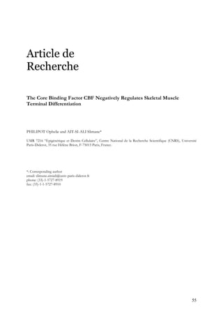 55
Article de
Recherche
The Core Binding Factor CBF Negatively Regulates Skeletal Muscle
Terminal Differentiation
PHILIPOT Ophelie and AIT-SI-ALI Slimane*
UMR 7216 “Epigénétique et Destin Cellulaire”, Centre National de la Recherche Scientifique (CNRS), Université
Paris-Diderot, 35 rue Hélène Brion, F-75013 Paris, France.
*: Corresponding author
email: slimane.aitsiali@univ-paris-diderot.fr
phone: (33)-1-5727-8919
fax: (33)-1-1-5727-8910
 