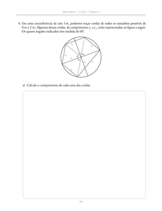 60
Matemática – 1a
série – Volume 2
	 4.	Em uma circunferência de raio 1 m, podemos traçar cordas de todos os tamanhos possíveis de
0 m a 2 m. Algumas dessas cordas, de comprimento c1
a c7 
, estão representadas na figura a seguir.
Os quatro ângulos indicados têm medida de 60°.
c4
c5
c3
c1
c6
c2
c7
	 a)	 Calcule o comprimento de cada uma das cordas.
 