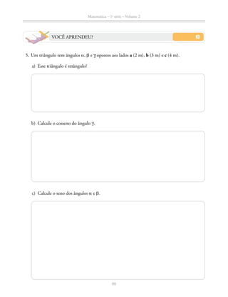 88
Matemática – 1a
série – Volume 2
VOCÊ APRENDEU?
	 5.	Um triângulo tem ângulos a, b e y opostos aos lados a (2 m), b (3 m) e c (4 m).
	 a)	 Esse triângulo é retângulo?
	 b)	 Calcule o cosseno do ângulo y.
	 c)	 Calcule o seno dos ângulos a e b.
 