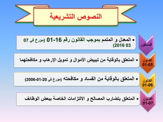 ‫التشريعية‬ ‫النصوص‬
‫الدستور‬
•
‫المعدل‬
‫و‬
‫المتمم‬
‫رقم‬ ‫القانون‬ ‫بموجب‬
16
-
01
(
‫في‬ ‫مؤرخ‬
07
03
2016
)
‫القانون‬
05
-
01
•
‫مكافح‬ ‫و‬ ‫اإلرهاب‬ ‫تمويل‬ ‫و‬ ‫األموال‬ ‫تبييض‬ ‫من‬ ‫بالوقاية‬ ‫المتعلق‬
‫تهما‬
‫القانون‬
06
-
01
•
‫الفساد‬ ‫من‬ ‫بالوقاية‬ ‫المتعلق‬
‫و‬
‫مكافحته‬
(
‫في‬ ‫مؤرخ‬
20
-
01
-
2006
)
‫القانون‬
07
-
01
•
‫المصالح‬ ‫بتضارب‬ ‫المتعلق‬
‫ببعض‬ ‫الخاصة‬ ‫االلتزامات‬ ‫و‬
‫الوظ‬
‫ائف‬
 