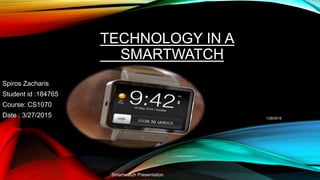 TECHNOLOGY IN A
SMARTWATCH
Spiros Zacharis
Student id :184765
Course: CS1070
Date : 3/27/2015 1/28/2016
Smartwatch Presentation
 