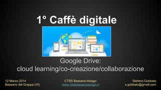 Google Drive:
cloud learning/co-creazione/collaborazione
Stefano Gobbato
s.gobbato@gmail.com
12 Marzo 2014
Bassano del Grappa (VI)
1° Caffè digitale
CTSS Bassano-Asiago
www.ctssbassanoasiago.it
 