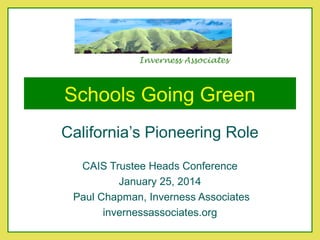 Inverness Associates

Schools Going Green
California’s Pioneering Role
CAIS Trustee Heads Conference
January 25, 2014
Paul Chapman, Inverness Associates
invernessassociates.org

 