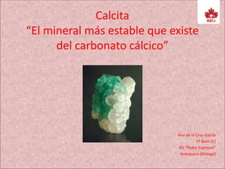 Calcita
“El mineral más estable que existe
del carbonato cálcico”
Ana de la Cruz García
1º Bach (C)
IES “Pedro Espinosa”
Antequera (Málaga)
 