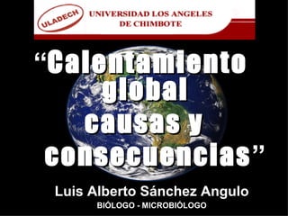 “Calentamiento
     global
   causas y
 consecuencias ”
 Luis Alberto Sánchez Angulo
       MBLGO. LUIS ALBERTO SÁNCHEZ ANGULO   1
      BIÓLOGO - MICROBIÓLOGO
 