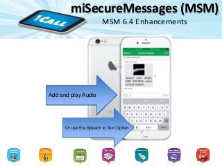 miSecureMessages (MSM)
MSM 6.4 Enhancements
Users can add Images,
Audio, Video, and PDF’s
to Messages
Add and view PDF’sAdd and view ImagesAdd and view PhotosAdd and play Audio
Or use the Speech to Text Option
 